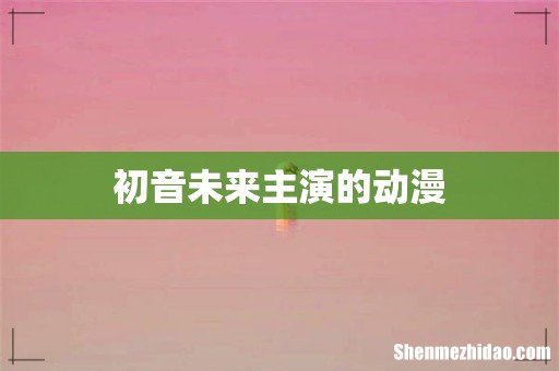 初音未来主演的动漫