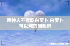 四种人不宜吃白萝卜 白萝卜可以炖鸡汤喝吗