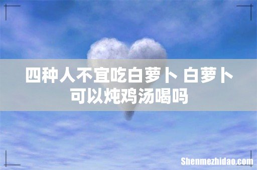 四种人不宜吃白萝卜 白萝卜可以炖鸡汤喝吗