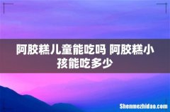 阿胶糕儿童能吃吗 阿胶糕小孩能吃多少