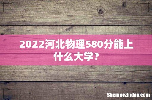 2022河北物理580分能上什么大学?