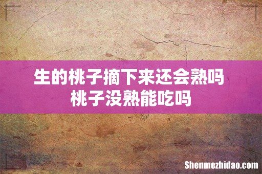 生的桃子摘下来还会熟吗 桃子没熟能吃吗