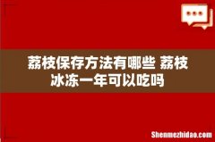 荔枝保存方法有哪些 荔枝冰冻一年可以吃吗