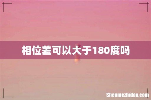 相位差可以大于180度吗