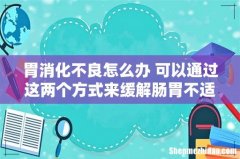 胃消化不良怎么办 可以通过这两个方式来缓解肠胃不适！