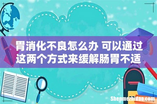 胃消化不良怎么办 可以通过这两个方式来缓解肠胃不适!