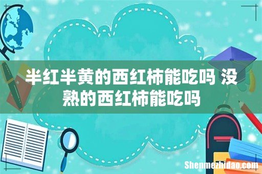 半红半黄的西红柿能吃吗 没熟的西红柿能吃吗