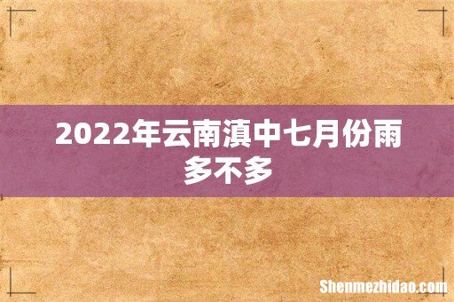2022年云南滇中七月份雨多不多