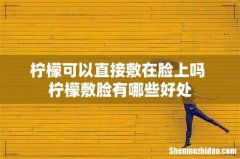 柠檬可以直接敷在脸上吗 柠檬敷脸有哪些好处