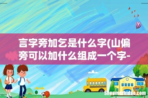 山偏旁可以加什么组成一个字- 言字旁加乞是什么字