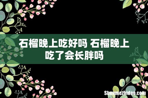 石榴晚上吃好吗 石榴晚上吃了会长胖吗