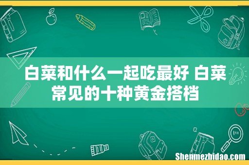 白菜和什么一起吃最好 白菜常见的十种黄金搭档