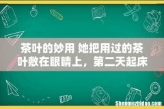 茶叶的妙用 她把用过的茶叶敷在眼睛上，第二天起床惊呆了
