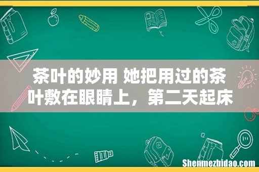 茶叶的妙用 她把用过的茶叶敷在眼睛上,第二天起床惊呆了