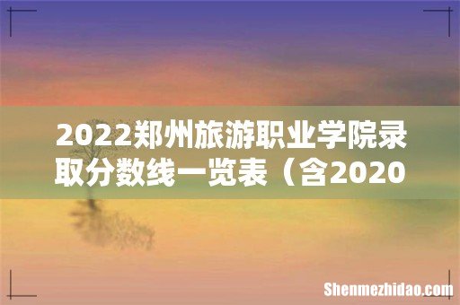含2020-2021历年 2022郑州旅游职业学院录取分数线一览表
