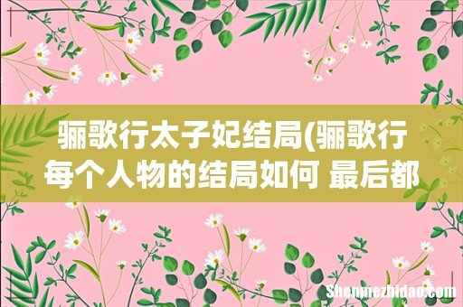 骊歌行每个人物的结局如何 最后都有哪些人死了 骊歌行太子妃结局