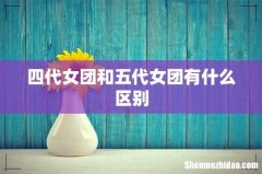 四代女团和五代女团有什么区别