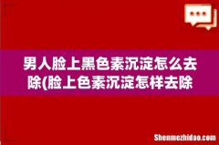 脸上色素沉淀怎样去除 男人脸上黑色素沉淀怎么去除