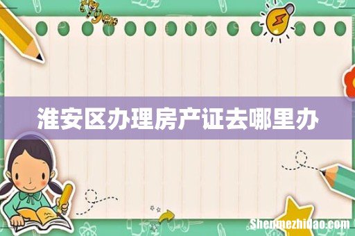 淮安区办理房产证去哪里办
