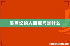 吴宣仪的人间称号是什么