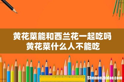 黄花菜能和西兰花一起吃吗 黄花菜什么人不能吃