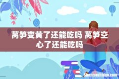 莴笋变黄了还能吃吗 莴笋空心了还能吃吗