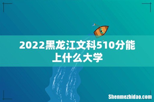 2022黑龙江文科510分能上什么大学