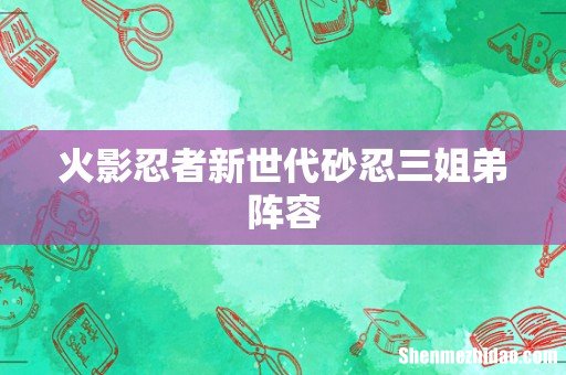火影忍者新世代砂忍三姐弟阵容