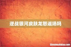 逆战银河皮肤龙怒返场吗