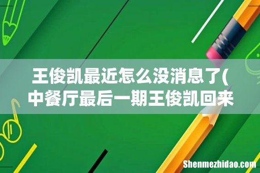 中餐厅最后一期王俊凯回来了吗 王俊凯最近怎么没消息了