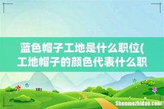 工地帽子的颜色代表什么职位 蓝色帽子工地是什么职位