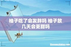 柚子吃了会发胖吗 柚子放几天会更甜吗