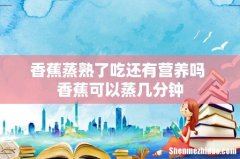 香蕉蒸熟了吃还有营养吗 香蕉可以蒸几分钟
