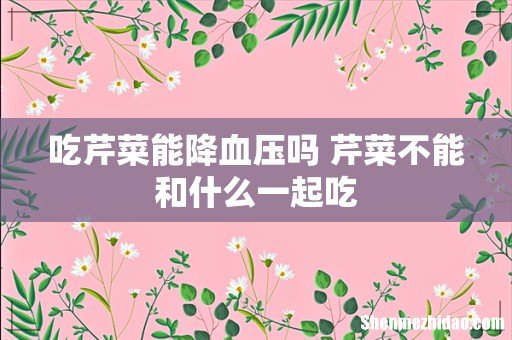 吃芹菜能降血压吗 芹菜不能和什么一起吃