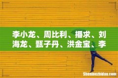 李小龙、周比利、播求、刘海龙、甄子丹、洪金宝、李连杰、吴京、赵文卓、元彪、成龙，全