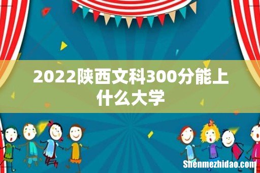 2022陕西文科300分能上什么大学