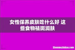 女性保养皮肤吃什么好 这些食物祛斑润肤