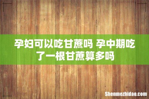 孕妇可以吃甘蔗吗 孕中期吃了一根甘蔗算多吗