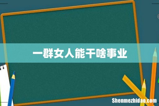 一群女人能干啥事业