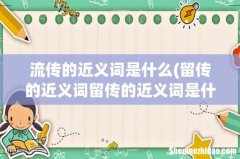 留传的近义词留传的近义词是什么 流传的近义词是什么