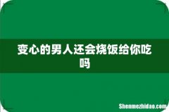 变心的男人还会烧饭给你吃吗