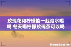 玫瑰花和柠檬能一起泡水喝吗 冬天喝柠檬玫瑰茶可以吗