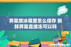 荠菜放冰箱里怎么保存 新鲜荠菜直接冻可以吗