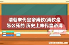 溥仪是怎么死的 历史上末代皇帝溥仪真正的死因 清朝末代皇帝溥仪