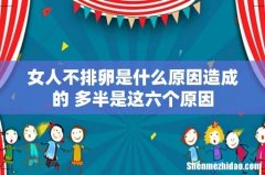 女人不排卵是什么原因造成的 多半是这六个原因