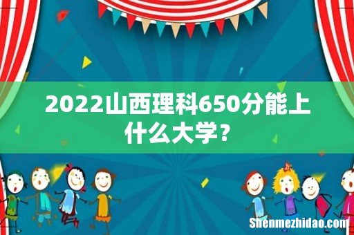 2022山西理科650分能上什么大学？
