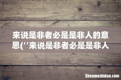‘’来说是非者必是是非人‘’这句话出自那个？ 来说是非者必是是非人的意思