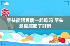 芋头能跟豆腐一起吃吗 芋头煮豆腐吃了好吗
