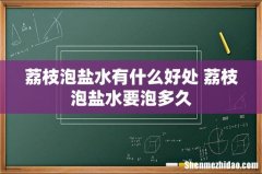 荔枝泡盐水有什么好处 荔枝泡盐水要泡多久