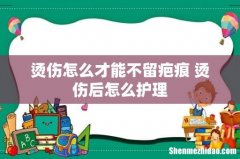 烫伤怎么才能不留疤痕 烫伤后怎么护理